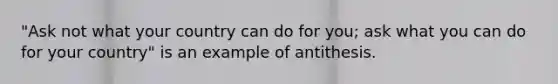 "Ask not what your country can do for you; ask what you can do for your country" is an example of antithesis.