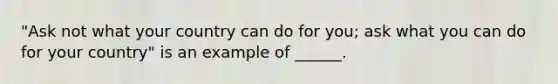 "Ask not what your country can do for you; ask what you can do for your country" is an example of ______.