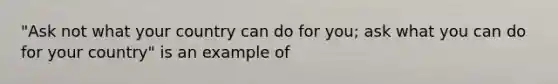 "Ask not what your country can do for you; ask what you can do for your country" is an example of