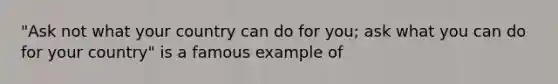 "Ask not what your country can do for you; ask what you can do for your country" is a famous example of