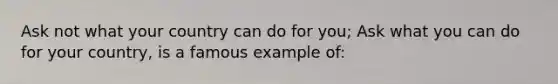 Ask not what your country can do for you; Ask what you can do for your country, is a famous example of: