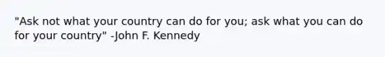 "Ask not what your country can do for you; ask what you can do for your country" -John F. Kennedy