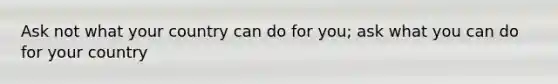 Ask not what your country can do for you; ask what you can do for your country