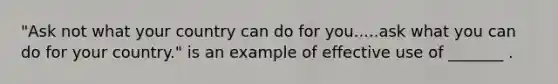 "Ask not what your country can do for you.....ask what you can do for your country." is an example of effective use of _______ .