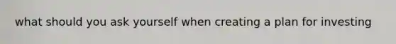 what should you ask yourself when creating a plan for investing