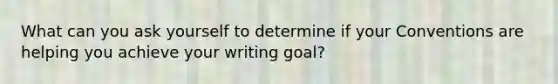 What can you ask yourself to determine if your Conventions are helping you achieve your writing goal?