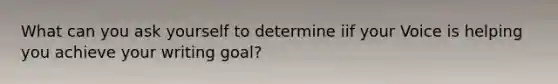 What can you ask yourself to determine iif your Voice is helping you achieve your writing goal?