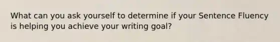 What can you ask yourself to determine if your Sentence Fluency is helping you achieve your writing goal?