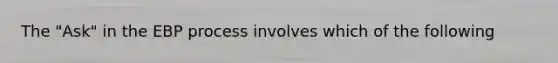 The "Ask" in the EBP process involves which of the following