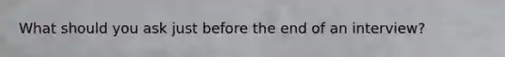 What should you ask just before the end of an interview?