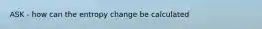 ASK - how can the entropy change be calculated