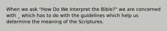 When we ask "How Do We Interpret the Bible?" we are concerned with _ which has to do with the guidelines which help us determine the meaning of the Scriptures.