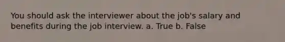 You should ask the interviewer about the job's salary and benefits during the job interview. a. True b. False