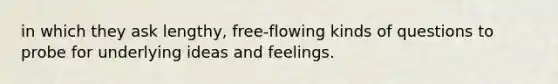 in which they ask lengthy, free-flowing kinds of questions to probe for underlying ideas and feelings.