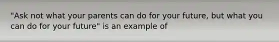 "Ask not what your parents can do for your future, but what you can do for your future" is an example of