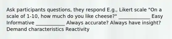 Ask participants questions, they respond E.g., Likert scale "On a scale of 1-10, how much do you like cheese?" _____________ Easy Informative ____________ Always accurate? Always have insight? Demand characteristics Reactivity