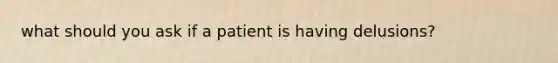 what should you ask if a patient is having delusions?