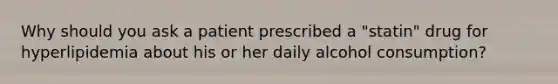 Why should you ask a patient prescribed a "statin" drug for hyperlipidemia about his or her daily alcohol consumption?