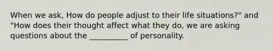 When we ask, How do people adjust to their life situations?" and "How does their thought affect what they do, we are asking questions about the __________ of personality.