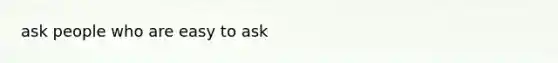 ask people who are easy to ask