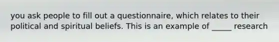 you ask people to fill out a questionnaire, which relates to their political and spiritual beliefs. This is an example of _____ research