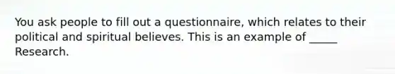 You ask people to fill out a questionnaire, which relates to their political and spiritual believes. This is an example of _____ Research.