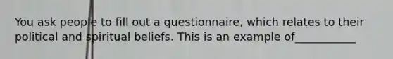 You ask people to fill out a questionnaire, which relates to their political and spiritual beliefs. This is an example of___________