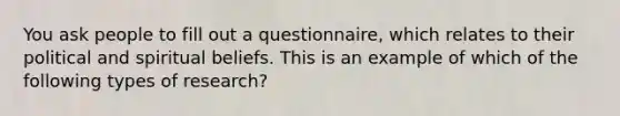 You ask people to fill out a questionnaire, which relates to their political and spiritual beliefs. This is an example of which of the following types of research?