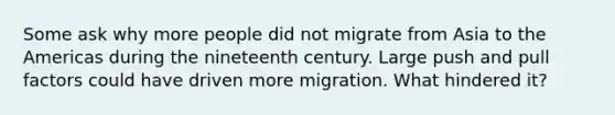 Some ask why more people did not migrate from Asia to the Americas during the nineteenth century. Large push and pull factors could have driven more migration. What hindered it?