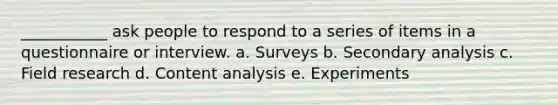 ___________ ask people to respond to a series of items in a questionnaire or interview. a. Surveys b. Secondary analysis c. Field research d. Content analysis e. Experiments