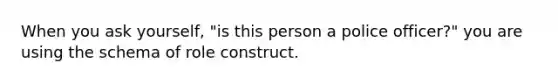 When you ask yourself, "is this person a police officer?" you are using the schema of role construct.