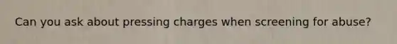 Can you ask about pressing charges when screening for abuse?