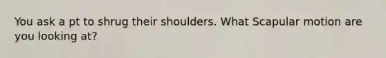 You ask a pt to shrug their shoulders. What Scapular motion are you looking at?