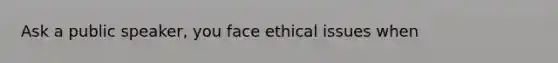 Ask a public speaker, you face ethical issues when