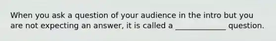 When you ask a question of your audience in the intro but you are not expecting an answer, it is called a _____________ question.