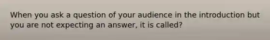 When you ask a question of your audience in the introduction but you are not expecting an answer, it is called?