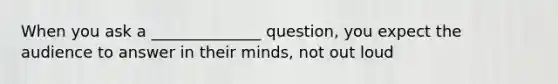 When you ask a ______________ question, you expect the audience to answer in their minds, not out loud