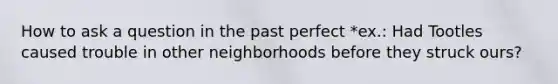 How to ask a question in the past perfect *ex.: Had Tootles caused trouble in other neighborhoods before they struck ours?