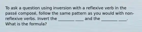 To ask a question using inversion with a reflexive verb in the passé composé, follow the same pattern as you would with non-reflexive verbs. Invert the ________ ____ and the ________ ____. What is the formula?