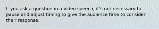 If you ask a question in a video speech, it's not necessary to pause and adjust timing to give the audience time to consider their response.