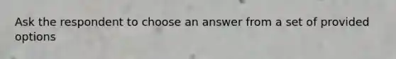 Ask the respondent to choose an answer from a set of provided options