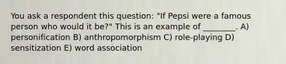 You ask a respondent this question: "If Pepsi were a famous person who would it be?" This is an example of ________. A) personification B) anthropomorphism C) role-playing D) sensitization E) word association