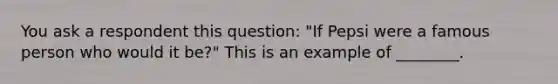 You ask a respondent this question: "If Pepsi were a famous person who would it be?" This is an example of ________.