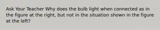 Ask Your Teacher Why does the bulb light when connected as in the figure at the right, but not in the situation shown in the figure at the left?