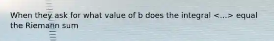 When they ask for what value of b does the integral equal the Riemann sum