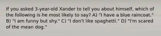 If you asked 3-year-old Xander to tell you about himself, which of the following is he most likely to say? A) "I have a blue raincoat." B) "I am funny but shy." C) "I don't like spaghetti." D) "I'm scared of the mean dog."