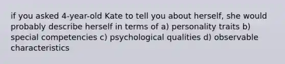 if you asked 4-year-old Kate to tell you about herself, she would probably describe herself in terms of a) personality traits b) special competencies c) psychological qualities d) observable characteristics