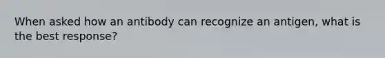 When asked how an antibody can recognize an antigen, what is the best response?