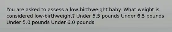 You are asked to assess a low-birthweight baby. What weight is considered low-birthweight? Under 5.5 pounds Under 6.5 pounds Under 5.0 pounds Under 6.0 pounds