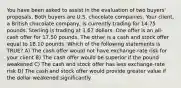 You have been asked to assist in the evaluation of two buyers' proposals. Both buyers are U.S. chocolate companies. Your client, a British chocolate company, is currently trading for 14.75 pounds. Sterling is trading at 1.67 dollars. One offer is an all-cash offer for 17.50 pounds. The other is a cash and stock offer equal to 18.10 pounds. Which of the following statements is TRUE? A) The cash offer would not have exchange-rate risk for your client B) The cash offer would be superior if the pound weakened C) The cash and stock offer has less exchange-rate risk D) The cash and stock offer would provide greater value if the dollar weakened significantly